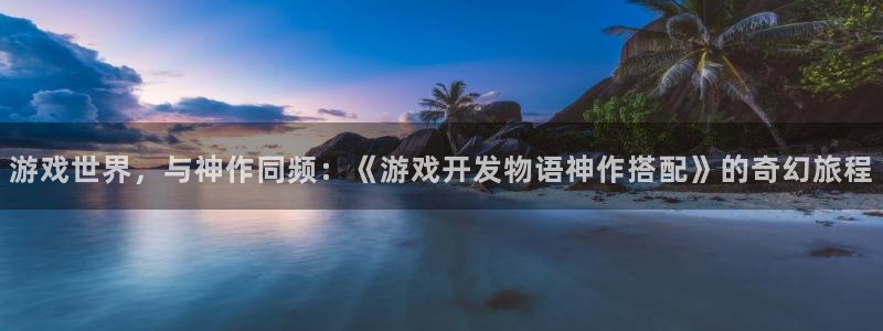 沐鸣2主管：游戏世界，与神作同频：《游戏开发物语神作搭配》的奇幻旅程