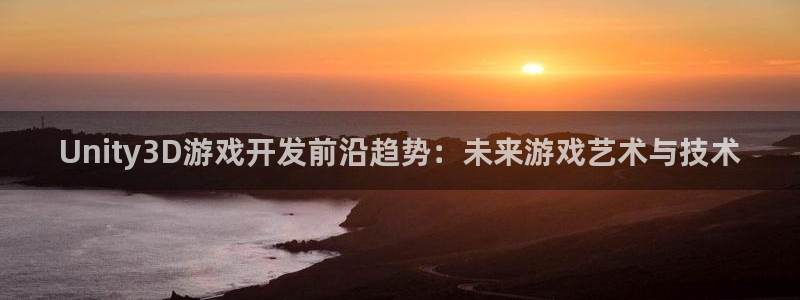 沐鸣2注册开户：Unity3D游戏开发前沿趋势：未来游戏艺术与技术