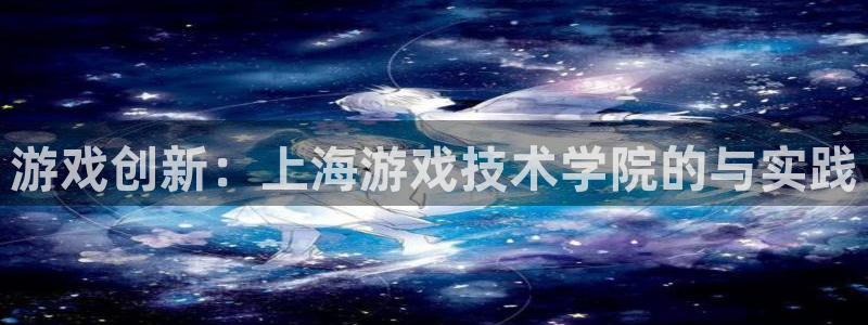 沐鸣娱乐2登录平台官网网址：游戏创新：上海游戏技术学院的与实践