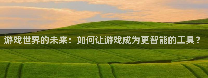 沐鸣2平台开户：游戏世界的未来：如何让游戏成为更智能的工具？