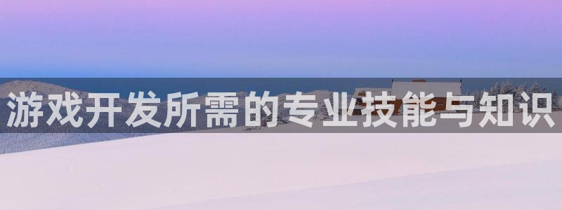 沐鸣2注册首页：游戏开发所需的专业技能与知识