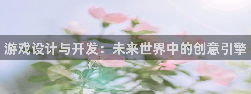 沐鸣2登录测试：游戏设计与开发：未来世界中的创意引擎