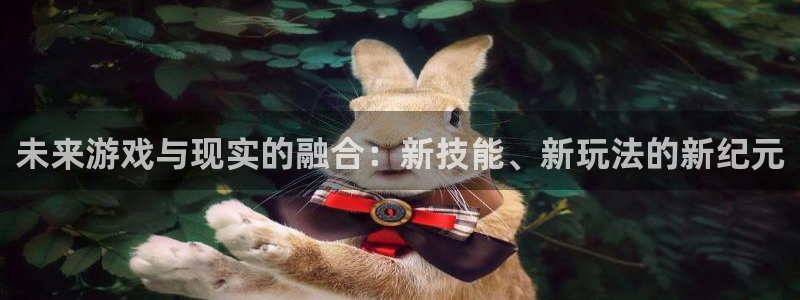 沐鸣娱乐2客服：未来游戏与现实的融合：新技能、新玩法的新纪元
