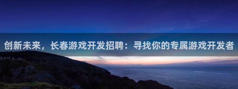 沐鸣2账号注册：创新未来，长春游戏开发招聘：寻找你的专属游戏开发者