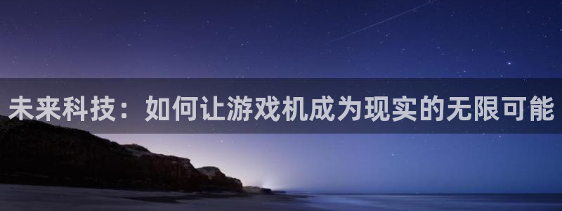 沐鸣娱乐2官方：未来科技：如何让游戏机成为现实的无限可能