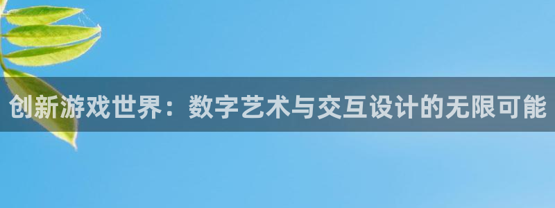首页沐鸣2注册官网：创新游戏世界：数字艺术与交互设计的无限可能