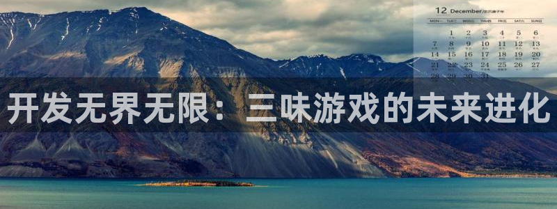 沐鸣娱乐2官网网址：开发无界无限：三味游戏的未来进化