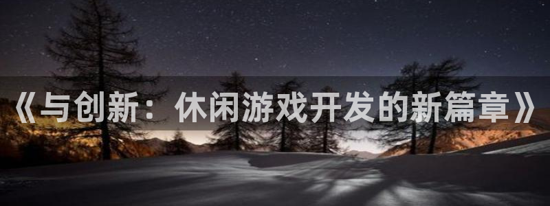 沐鸣娱乐2手机下载官网：《与创新：休闲游戏开发的新篇章》