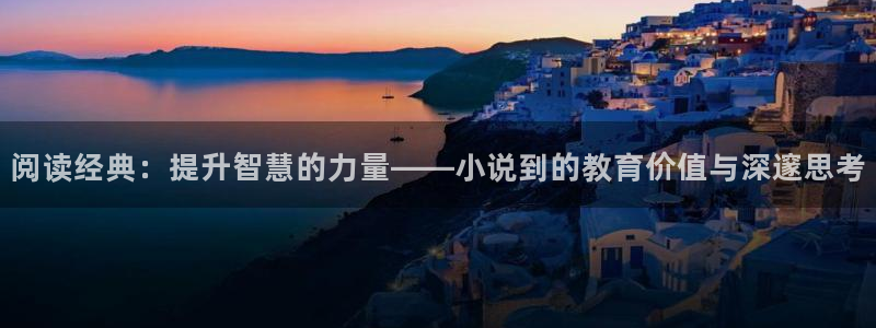 刘宇宁话本小说：阅读经典：提升智慧的力量——小说到的教育价值与深邃思考