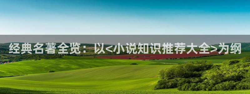 长相思话本小说网：经典名著全览：以<小说知识推荐大全>为纲